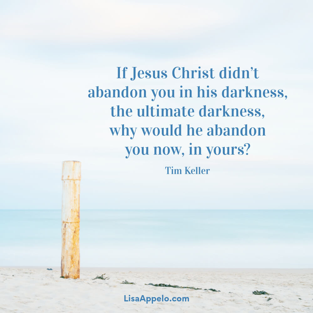 Tim Keller quotes on suffering: If Jesus Christ didn’t abandon you in his darkness, the ultimate darkness, why would he abandon you now, in yours?